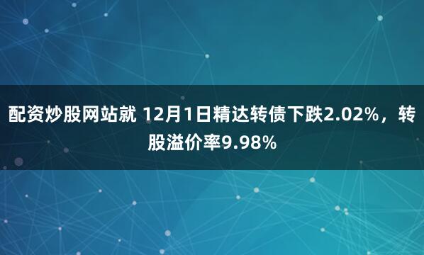配资炒股网站就 12月1日精达转债下跌2.02%，转股溢价率9.98%