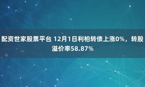 配资世家股票平台 12月1日利柏转债上涨0%，转股溢价率58.87%