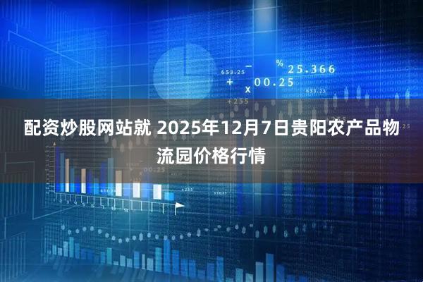 配资炒股网站就 2025年12月7日贵阳农产品物流园价格行情