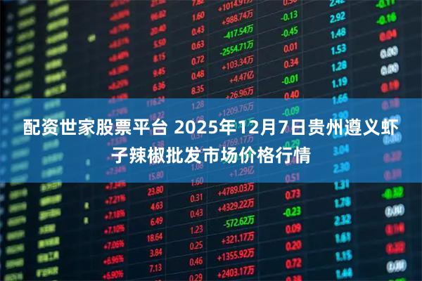 配资世家股票平台 2025年12月7日贵州遵义虾子辣椒批发市场价格行情
