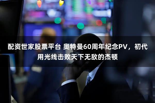 配资世家股票平台 奥特曼60周年纪念PV，初代用光线击败天下无敌的杰顿