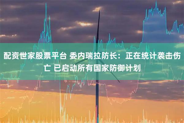 配资世家股票平台 委内瑞拉防长：正在统计袭击伤亡 已启动所有国家防御计划