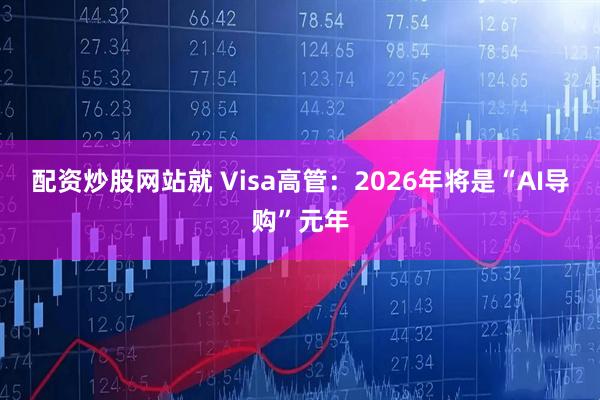配资炒股网站就 Visa高管：2026年将是“AI导购”元年