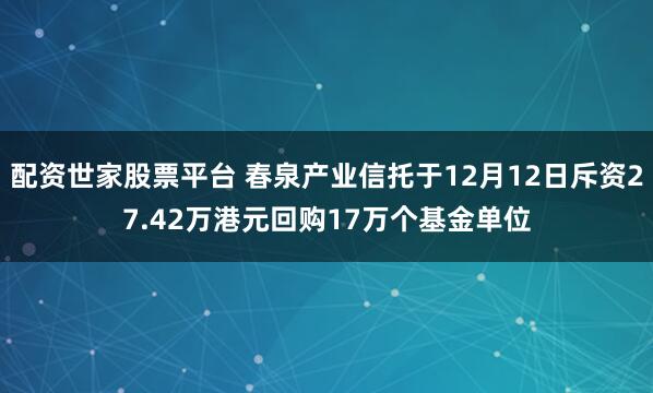 配资世家股票平台 春泉产业信托于12月12日斥资27.42万港元回购17万个基金单位