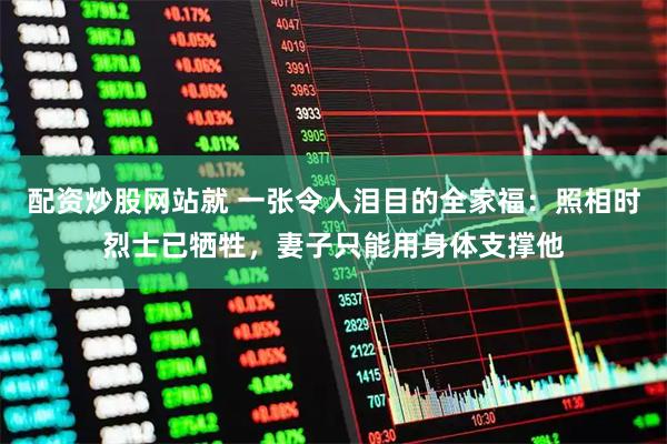 配资炒股网站就 一张令人泪目的全家福：照相时烈士已牺牲，妻子只能用身体支撑他