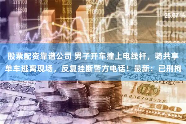 股票配资靠谱公司 男子开车撞上电线杆，骑共享单车逃离现场，反复挂断警方电话！最新：已刑拘