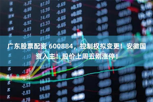 广东股票配资 600884，控制权拟变更！安徽国资入主！股价上周五刚涨停！