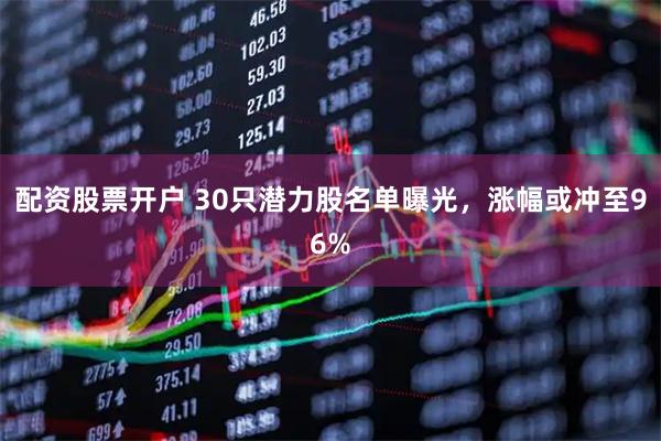 配资股票开户 30只潜力股名单曝光,涨幅或冲至96%