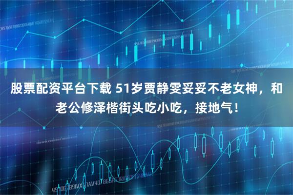 股票配资平台下载 51岁贾静雯妥妥不老女神,和老公修泽楷街头吃小吃,接地气!