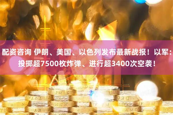 配资咨询 伊朗、美国、以色列发布最新战报!以军:投掷超7500枚炸弹、进行超3400次空袭!