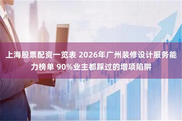 上海股票配资一览表 2026年广州装修设计服务能力榜单 90%业主都踩过的增项陷阱