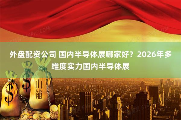 外盘配资公司 国内半导体展哪家好?2026年多维度实力国内半导体展