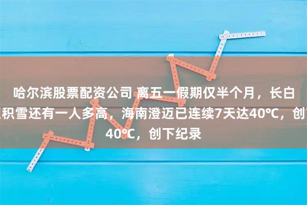 哈尔滨股票配资公司 离五一假期仅半个月，长白山景区积雪还有一人多高，海南澄迈已连续7天达40℃，创下纪录