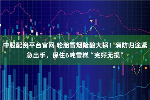 中股配资平台官网 轮胎冒烟险酿大祸！消防归途紧急出手，保住6吨雪糕“完好无损”