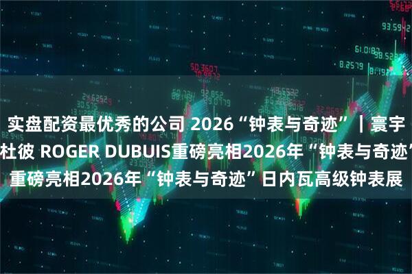 实盘配资最优秀的公司 2026“钟表与奇迹”｜寰宇律动 非凡新章 罗杰杜彼 ROGER DUBUIS重磅亮相2026年“钟表与奇迹”日内瓦高级钟表展