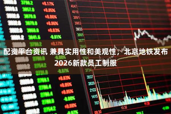 配资平台资讯 兼具实用性和美观性，北京地铁发布2026新款员工制服