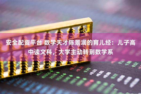 安全配资平台 数学天才陈景润的育儿经：儿子高中读文科，大学主动转到数学系