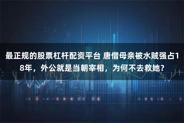 最正规的股票杠杆配资平台 唐僧母亲被水贼强占18年，外公就是当朝宰相，为何不去救她？