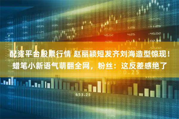 配资平台股票行情 赵丽颖短发齐刘海造型惊现！蜡笔小新语气萌翻全网，粉丝：这反差感绝了