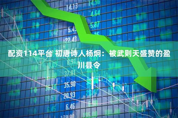 配资114平台 初唐诗人杨炯：被武则天盛赞的盈川县令
