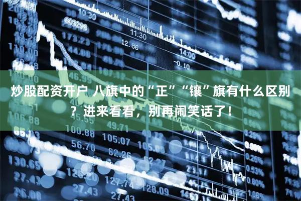 炒股配资开户 八旗中的“正”“镶”旗有什么区别？进来看看，别再闹笑话了！