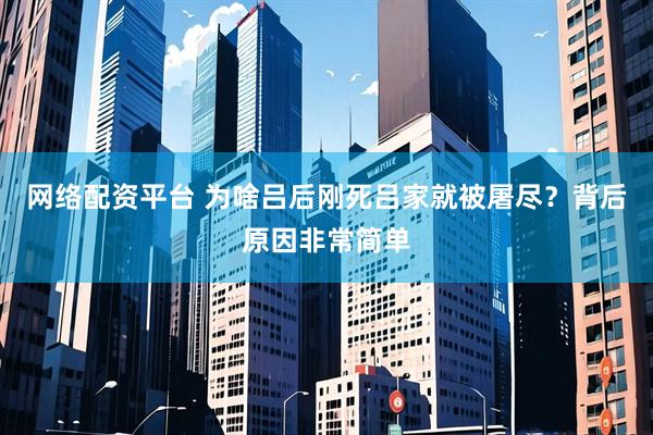 网络配资平台 为啥吕后刚死吕家就被屠尽？背后原因非常简单