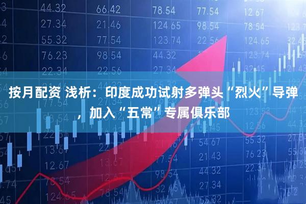 按月配资 浅析：印度成功试射多弹头“烈火”导弹，加入“五常”专属俱乐部