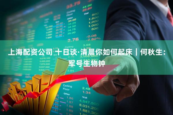 上海配资公司 十日谈·清晨你如何起床｜何秋生：军号生物钟