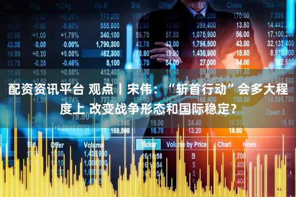 配资资讯平台 观点丨宋伟：“斩首行动”会多大程度上 改变战争形态和国际稳定？